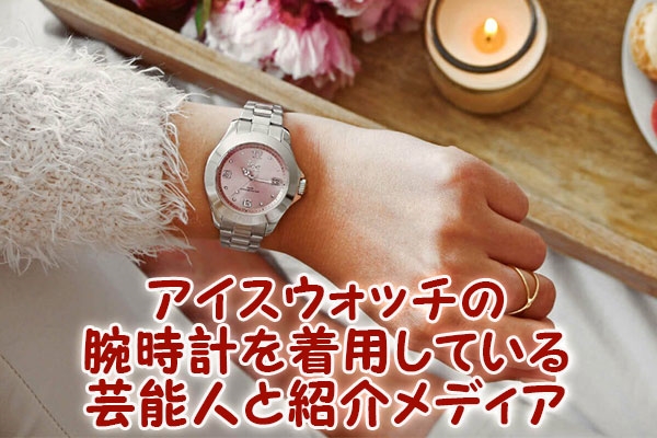 アイスウォッチの腕時計を着用している芸能人と紹介メディア